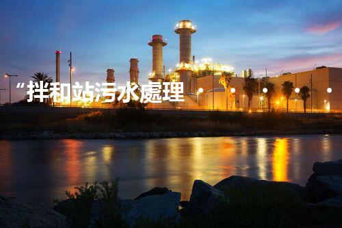 “拌和站污水處理，綠色環(huán)保新篇章”